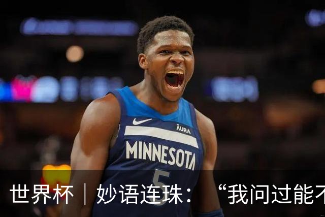 世界杯｜妙语连珠：“我问过能不能上三个门将”